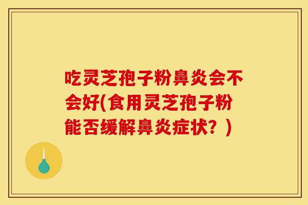 吃灵芝孢子粉会不会好(食用灵芝孢子粉能否缓解症状?) 吃灵芝孢子粉会不会好(食用灵芝孢子粉能否缓解症状?)