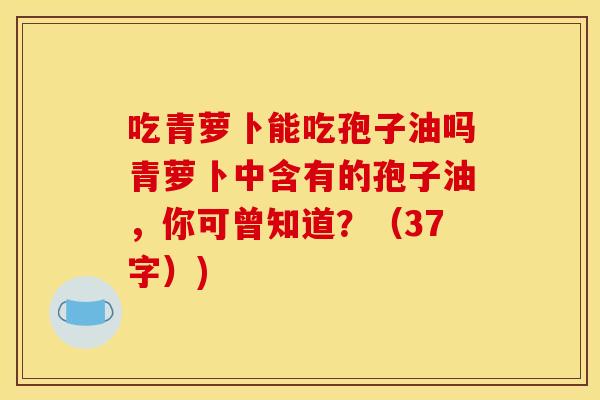 吃青萝卜能吃孢子油吗青萝卜中含有的孢子油,你可曾知道?(37字)) 吃青萝卜能吃孢子油吗青萝卜中含有的孢子油,你可曾知道?(37字))