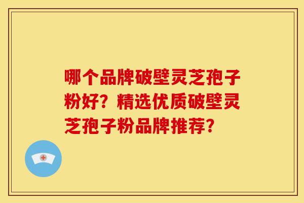 哪个品牌破壁灵芝孢子粉好?精选优质破壁灵芝孢子粉品牌推荐? 哪个品牌破壁灵芝孢子粉好?精选优质破壁灵芝孢子粉品牌推荐?