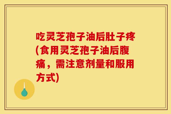 吃灵芝孢子油后肚子疼(食用灵芝孢子油后腹痛,需注意剂量和服用方式) 吃灵芝孢子油后肚子疼(食用灵芝孢子油后腹痛,需注意剂量和服用方式)
