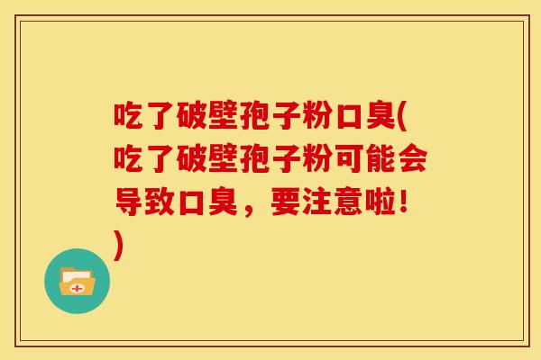 吃了破壁孢子粉口臭(吃了破壁孢子粉可能会导致口臭，要注意啦！)