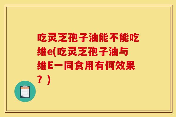 吃灵芝孢子油能不能吃维e(吃灵芝孢子油与维E一同食用有何效果?) 吃灵芝孢子油能不能吃维e(吃灵芝孢子油与维E一同食用有何效果?)