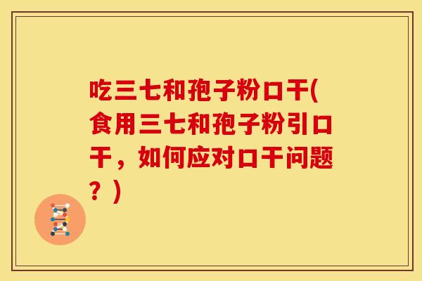 吃三七和孢子粉口干(食用三七和孢子粉引口干,如何应对口干问题?) 吃三七和孢子粉口干(食用三七和孢子粉引口干,如何应对口干问题?)