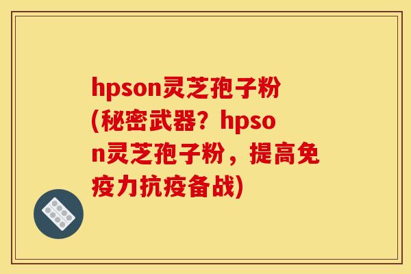 hpson灵芝孢子粉(秘密武器?hpson灵芝孢子粉,提高免疫力抗疫备战) hpson灵芝孢子粉(秘密武器?hpson灵芝孢子粉,提高免疫力抗疫备战)