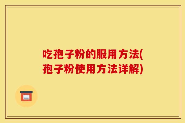 吃孢子粉的服用方法(孢子粉使用方法详解)