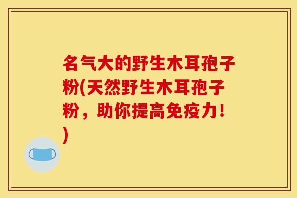 名气大的野生木耳孢子粉(天然野生木耳孢子粉,助你提高免疫力!) 名气大的野生木耳孢子粉(天然野生木耳孢子粉,助你提高免疫力!)