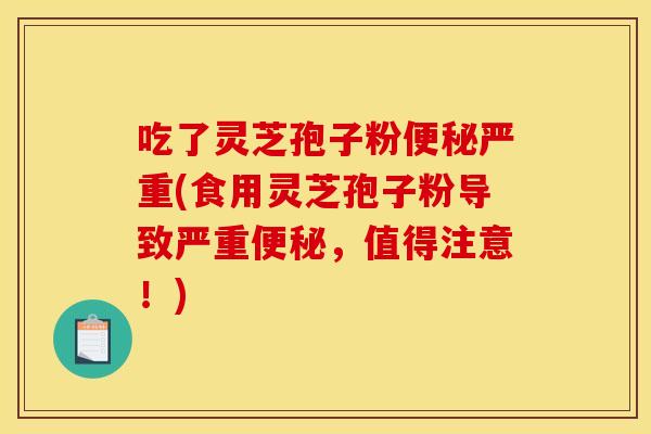 吃了灵芝孢子粉严重(食用灵芝孢子粉导致严重，值得注意！)