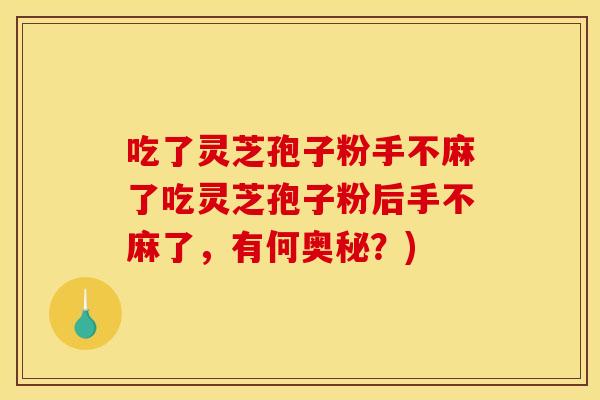 吃了灵芝孢子粉手不麻了吃灵芝孢子粉后手不麻了,有何奥秘?) 吃了灵芝孢子粉手不麻了吃灵芝孢子粉后手不麻了,有何奥秘?)