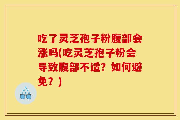 吃了灵芝孢子粉腹部会涨吗(吃灵芝孢子粉会导致腹部不适?如何避免?) 吃了灵芝孢子粉腹部会涨吗(吃灵芝孢子粉会导致腹部不适?如何避免?)