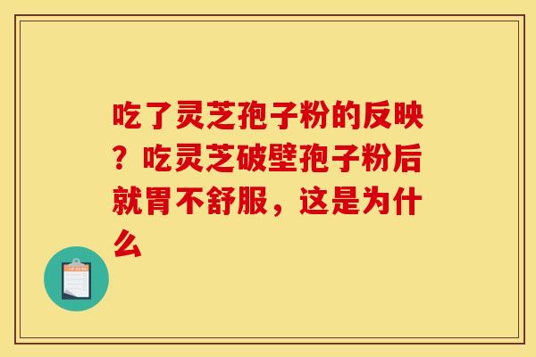 吃了灵芝孢子粉的反映?吃灵芝破壁孢子粉后就胃不舒服,这是为什么 吃了灵芝孢子粉的反映?吃灵芝破壁孢子粉后就胃不舒服,这是为什么