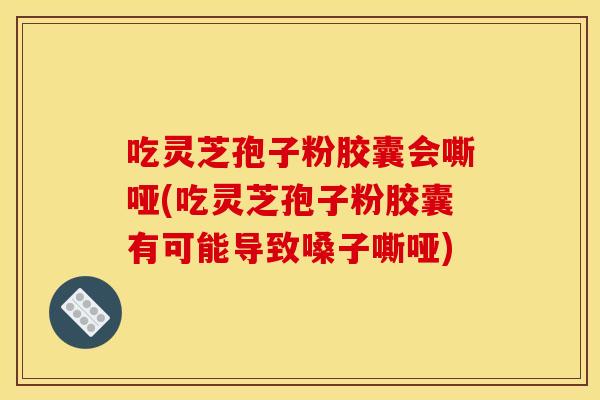 吃灵芝孢子粉胶囊会嘶哑(吃灵芝孢子粉胶囊有可能导致嗓子嘶哑) 吃灵芝孢子粉胶囊会嘶哑(吃灵芝孢子粉胶囊有可能导致嗓子嘶哑)