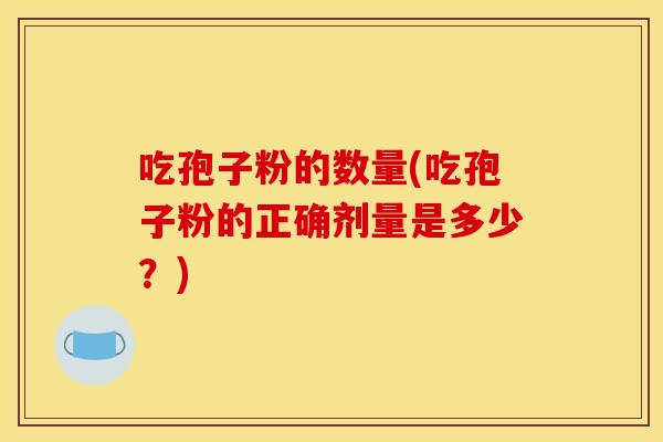吃孢子粉的数量(吃孢子粉的正确剂量是多少?) 吃孢子粉的数量(吃孢子粉的正确剂量是多少?)