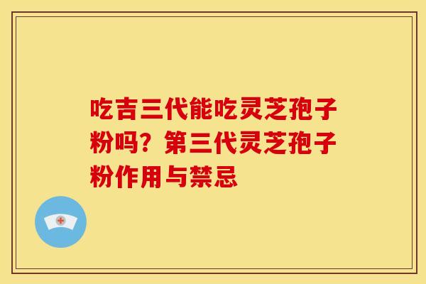 吃吉三代能吃灵芝孢子粉吗?第三代灵芝孢子粉作用与禁忌 吃吉三代能吃灵芝孢子粉吗?第三代灵芝孢子粉作用与禁忌