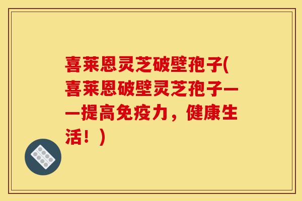 喜莱恩灵芝破壁孢子(喜莱恩破壁灵芝孢子——提高免疫力,健康生活!) 喜莱恩灵芝破壁孢子(喜莱恩破壁灵芝孢子——提高免疫力,健康生活!)