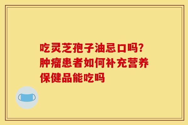 吃灵芝孢子油忌口吗?患者如何补充营养保健品能吃吗 吃灵芝孢子油忌口吗?患者如何补充营养保健品能吃吗