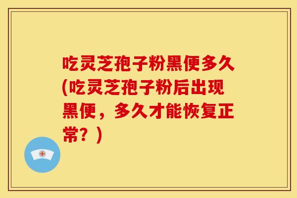 吃灵芝孢子粉黑便多久(吃灵芝孢子粉后出现黑便,多久才能恢复正常?) 吃灵芝孢子粉黑便多久(吃灵芝孢子粉后出现黑便,多久才能恢复正常?)