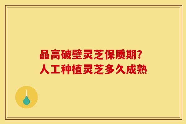 品高破壁灵芝保质期？人工种植灵芝多久成熟