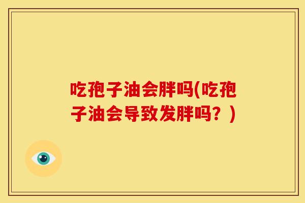 吃孢子油会胖吗(吃孢子油会导致发胖吗?) 吃孢子油会胖吗(吃孢子油会导致发胖吗?)