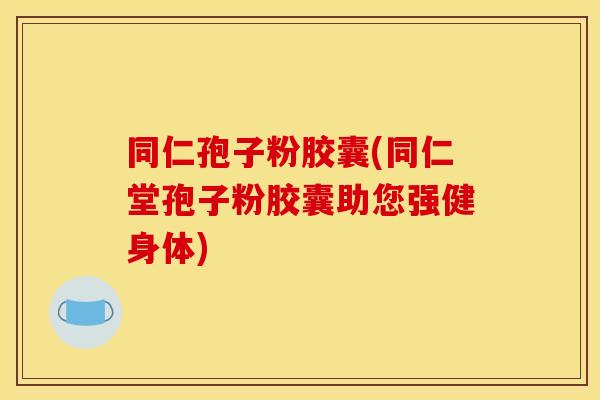 同仁孢子粉胶囊(同仁堂孢子粉胶囊助您强健身体)