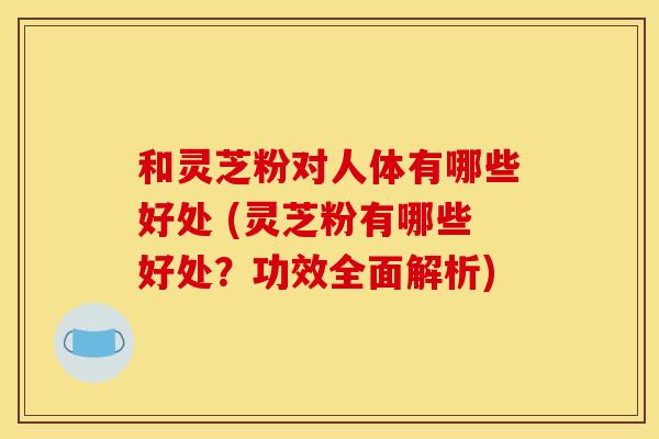 和灵芝粉对人体有哪些好处 (灵芝粉有哪些好处?功效全面解析) 和灵芝粉对人体有哪些好处 (灵芝粉有哪些好处?功效全面解析)