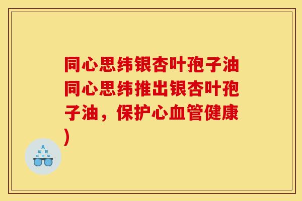 同心思纬银杏叶孢子油同心思纬推出银杏叶孢子油,保护心健康) 同心思纬银杏叶孢子油同心思纬推出银杏叶孢子油,保护心健康)