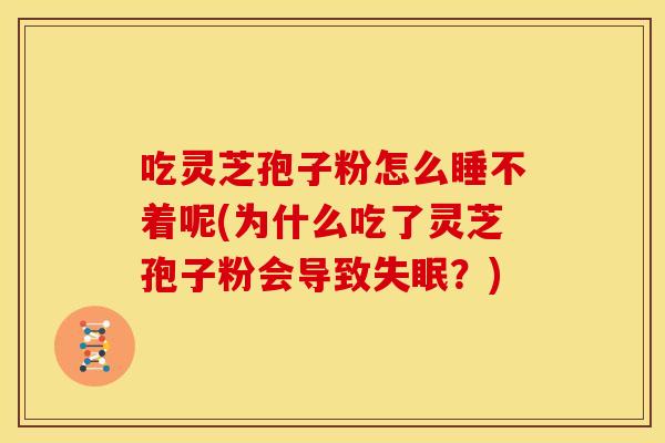 吃灵芝孢子粉怎么睡不着呢(为什么吃了灵芝孢子粉会导致?) 吃灵芝孢子粉怎么睡不着呢(为什么吃了灵芝孢子粉会导致?)
