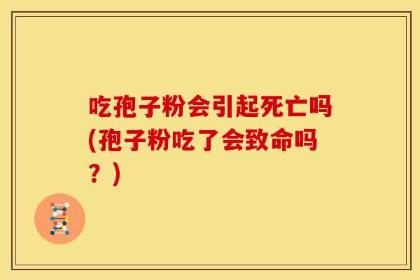 吃孢子粉会引起死亡吗(孢子粉吃了会致命吗?) 吃孢子粉会引起死亡吗(孢子粉吃了会致命吗?)