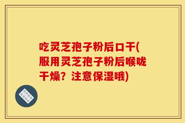 吃灵芝孢子粉后口干(服用灵芝孢子粉后喉咙干燥?注意保湿哦) 吃灵芝孢子粉后口干(服用灵芝孢子粉后喉咙干燥?注意保湿哦)