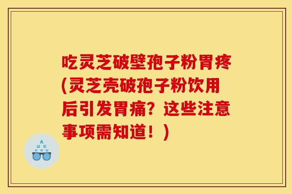 吃灵芝破壁孢子粉胃疼(灵芝壳破孢子粉饮用后引发胃痛?这些注意事项需知道!) 吃灵芝破壁孢子粉胃疼(灵芝壳破孢子粉饮用后引发胃痛?这些注意事项需知道!)
