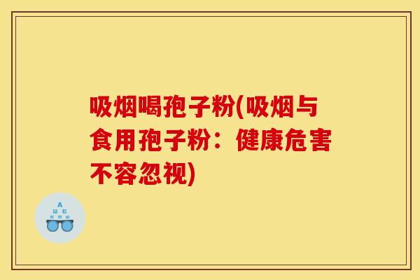 吸烟喝孢子粉(吸烟与食用孢子粉:健康危害不容忽视) 吸烟喝孢子粉(吸烟与食用孢子粉:健康危害不容忽视)