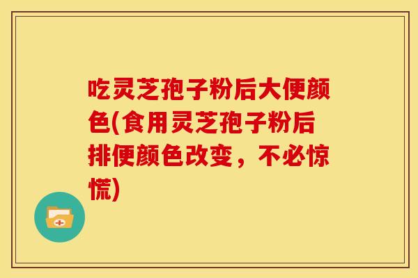 吃灵芝孢子粉后大便颜色(食用灵芝孢子粉后排便颜色改变,不必惊慌) 吃灵芝孢子粉后大便颜色(食用灵芝孢子粉后排便颜色改变,不必惊慌)