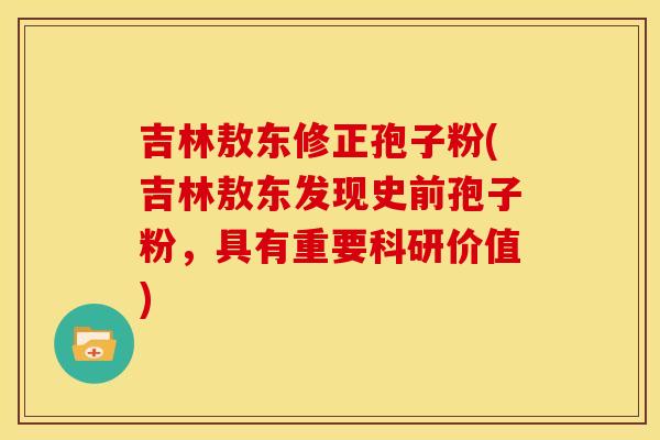 吉林敖东修正孢子粉(吉林敖东发现史前孢子粉,具有重要科研价值) 吉林敖东修正孢子粉(吉林敖东发现史前孢子粉,具有重要科研价值)