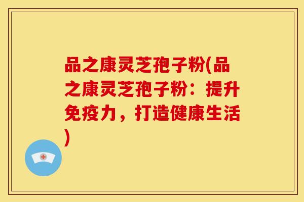 品之康灵芝孢子粉(品之康灵芝孢子粉:提升免疫力,打造健康生活) 品之康灵芝孢子粉(品之康灵芝孢子粉:提升免疫力,打造健康生活)