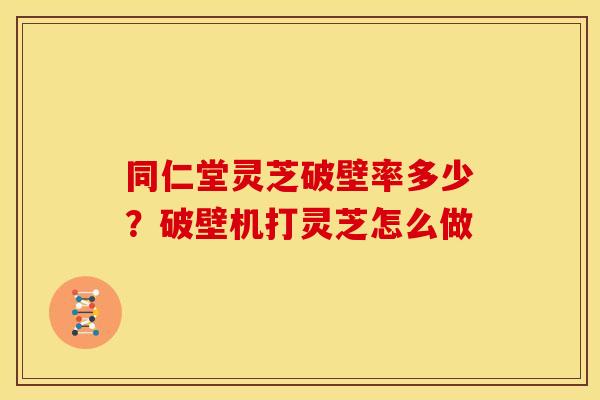 同仁堂灵芝破壁率多少?破壁机打灵芝怎么做 同仁堂灵芝破壁率多少?破壁机打灵芝怎么做