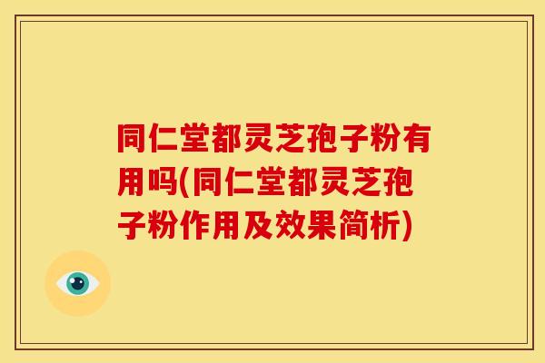 同仁堂都灵芝孢子粉有用吗(同仁堂都灵芝孢子粉作用及效果简析)