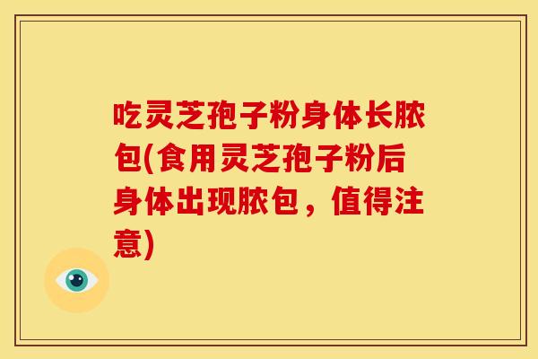 吃灵芝孢子粉身体长脓包(食用灵芝孢子粉后身体出现脓包，值得注意)