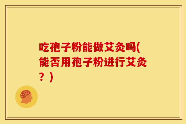吃孢子粉能做艾灸吗(能否用孢子粉进行艾灸?) 吃孢子粉能做艾灸吗(能否用孢子粉进行艾灸?)