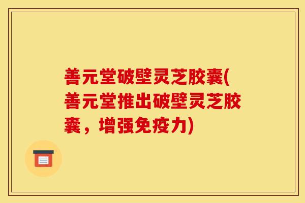 善元堂破壁灵芝胶囊(善元堂推出破壁灵芝胶囊，增强免疫力)