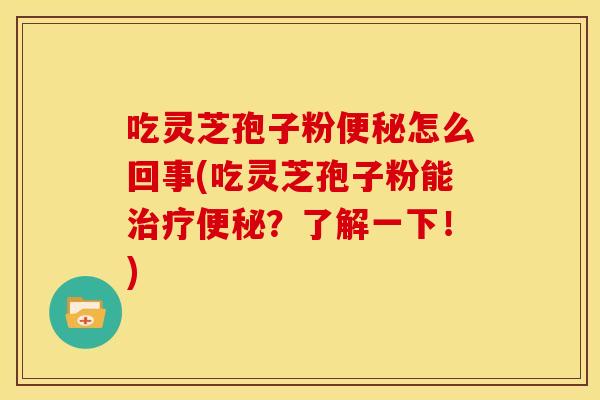吃灵芝孢子粉怎么回事(吃灵芝孢子粉能?了解一下!) 吃灵芝孢子粉怎么回事(吃灵芝孢子粉能?了解一下!)