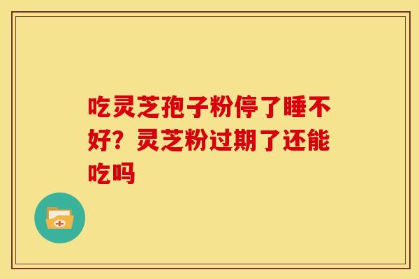 吃灵芝孢子粉停了睡不好?灵芝粉过期了还能吃吗 吃灵芝孢子粉停了睡不好?灵芝粉过期了还能吃吗