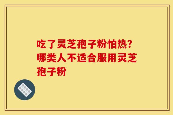 吃了灵芝孢子粉怕热?哪类人不适合服用灵芝孢子粉 吃了灵芝孢子粉怕热?哪类人不适合服用灵芝孢子粉