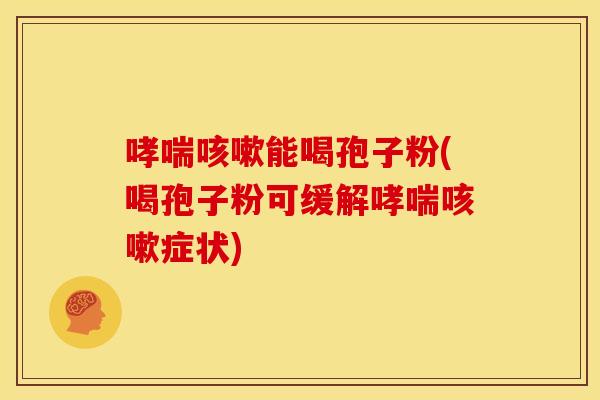 能喝孢子粉(喝孢子粉可缓解症状) 能喝孢子粉(喝孢子粉可缓解症状)
