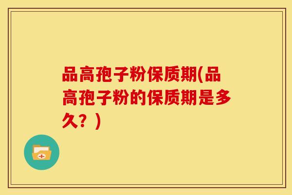 品高孢子粉保质期(品高孢子粉的保质期是多久?) 品高孢子粉保质期(品高孢子粉的保质期是多久?)
