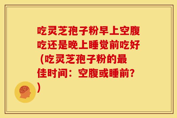 吃灵芝孢子粉早上空腹吃还是晚上睡觉前吃好 (吃灵芝孢子粉的佳时间:空腹或睡前?) 吃灵芝孢子粉早上空腹吃还是晚上睡觉前吃好 (吃灵芝孢子粉的佳时间:空腹或睡前?)