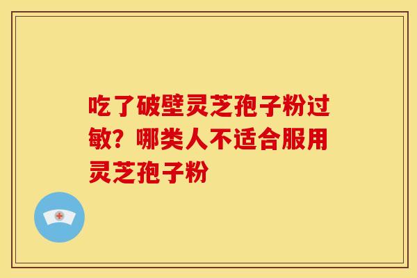 吃了破壁灵芝孢子粉?哪类人不适合服用灵芝孢子粉 吃了破壁灵芝孢子粉?哪类人不适合服用灵芝孢子粉