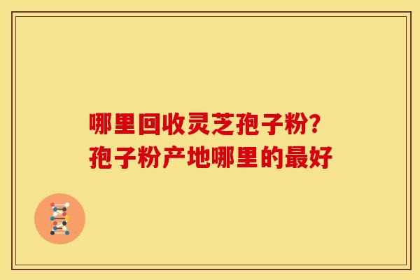 哪里回收灵芝孢子粉?孢子粉产地哪里的好 哪里回收灵芝孢子粉?孢子粉产地哪里的好