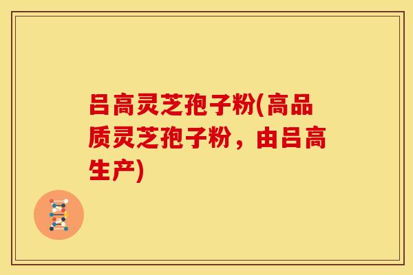吕高灵芝孢子粉(高品质灵芝孢子粉,由吕高生产) 吕高灵芝孢子粉(高品质灵芝孢子粉,由吕高生产)