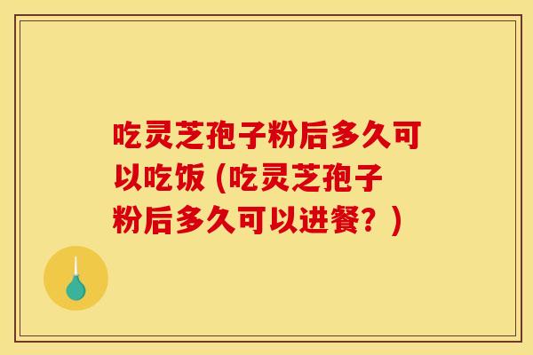 吃灵芝孢子粉后多久可以吃饭 (吃灵芝孢子粉后多久可以进餐?) 吃灵芝孢子粉后多久可以吃饭 (吃灵芝孢子粉后多久可以进餐?)