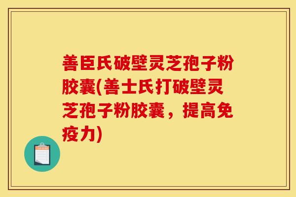 善臣氏破壁灵芝孢子粉胶囊(善士氏打破壁灵芝孢子粉胶囊,提高免疫力) 善臣氏破壁灵芝孢子粉胶囊(善士氏打破壁灵芝孢子粉胶囊,提高免疫力)