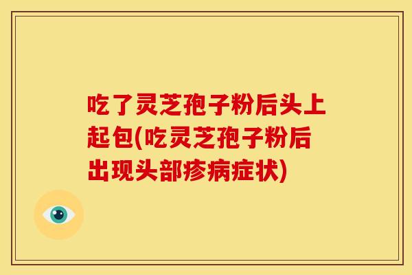 吃了灵芝孢子粉后头上起包(吃灵芝孢子粉后出现头部疹症状)